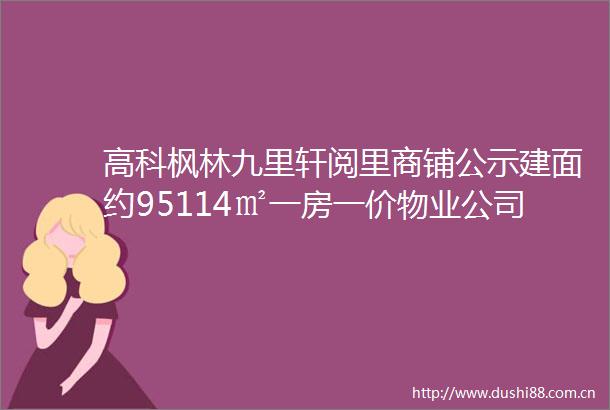 高科枫林九里轩阅里商铺公示建面约95114㎡一房一价物业公司容积率