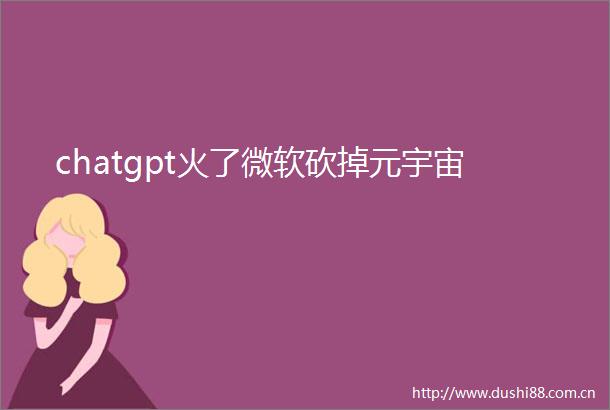 chatgpt火了微软砍掉元宇宙