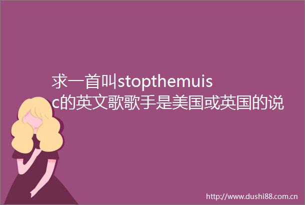 求一首叫stopthemuisc的英文歌歌手是美国或英国的说