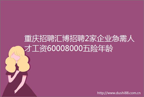 重庆招聘汇博招聘2家企业急需人才工资60008000五险年龄不限免费包住求职必看早投早就业