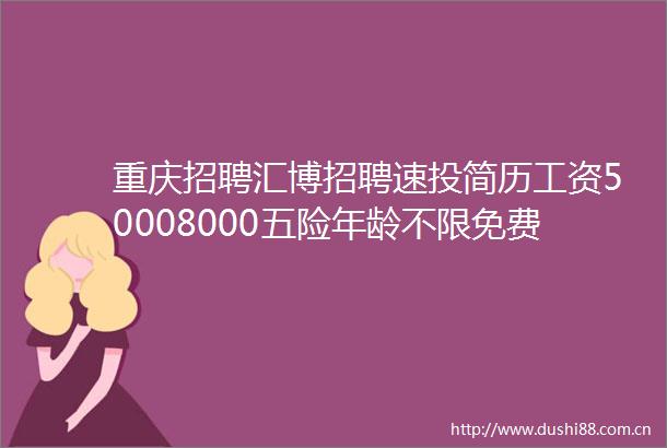 重庆招聘汇博招聘速投简历工资50008000五险年龄不限免费包住找工作必看求职进