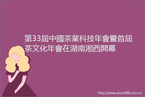 第33屆中國茶業科技年會暨首屆茶文化年會在湖南湘西開幕