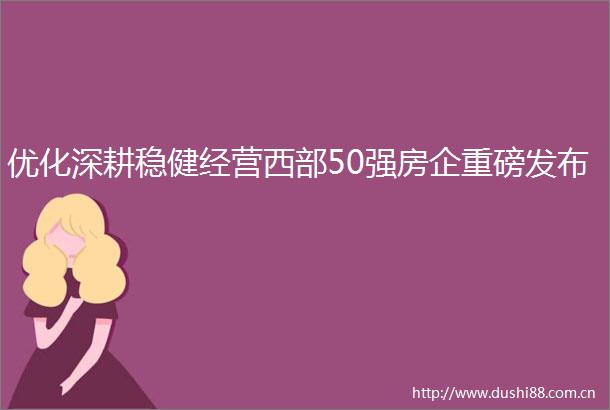 优化深耕稳健经营西部50强房企重磅发布