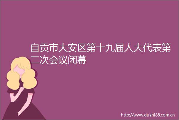 自贡市大安区第十九届人大代表第二次会议闭幕