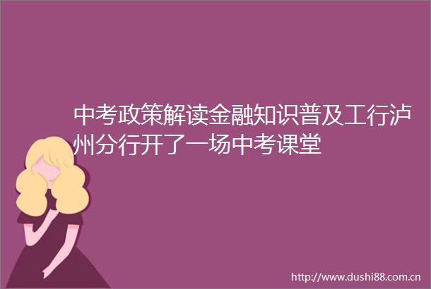 中考政策解读金融知识普及工行泸州分行开了一场中考课堂