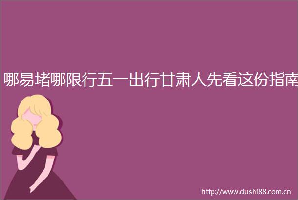 哪易堵哪限行五一出行甘肃人先看这份指南