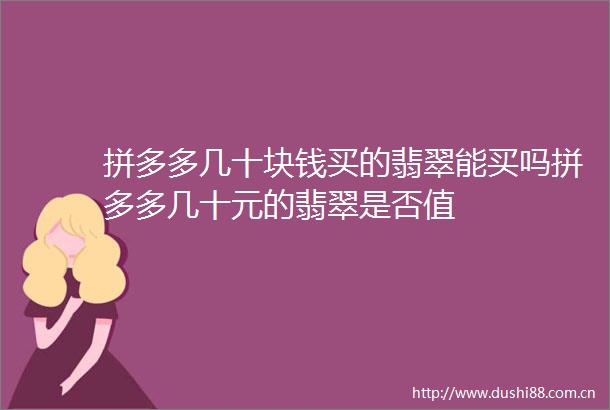 拼多多几十块钱买的翡翠能买吗拼多多几十元的翡翠是否值