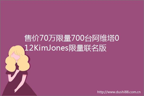 售价70万限量700台阿维塔012KimJones限量联名版开启交付