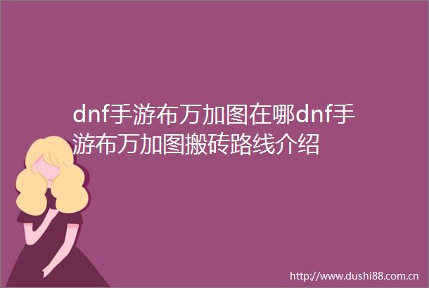 dnf手游布万加图在哪dnf手游布万加图搬砖路线介绍