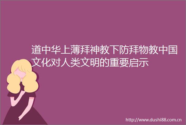 道中华上薄拜神教下防拜物教文化对人类文明的重要启示