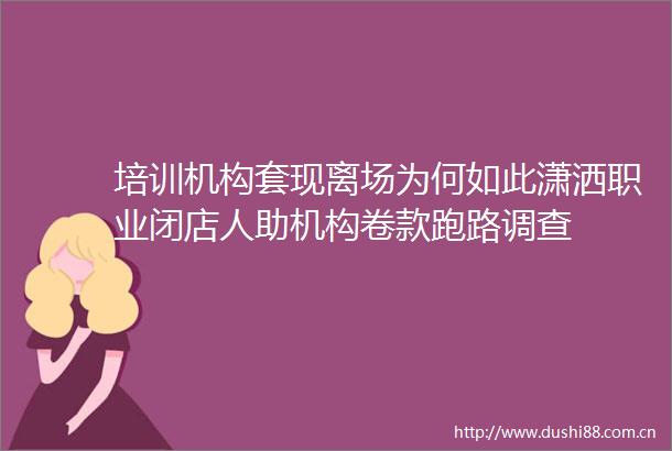 培训机构套现离场为何如此潇洒职业闭店人助机构卷款跑路调查