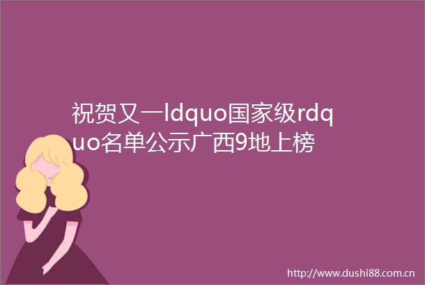 祝贺又一ldquo级rdquo名单公示广西9地上榜