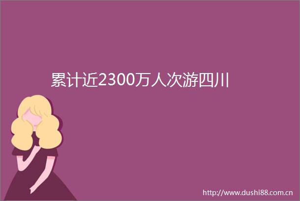 累计近2300万人次游四川