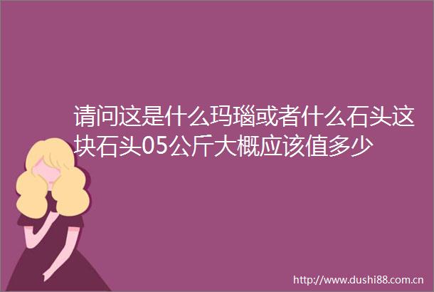 请问这是什么玛瑙或者什么石头这块石头05公斤大概应该值多少