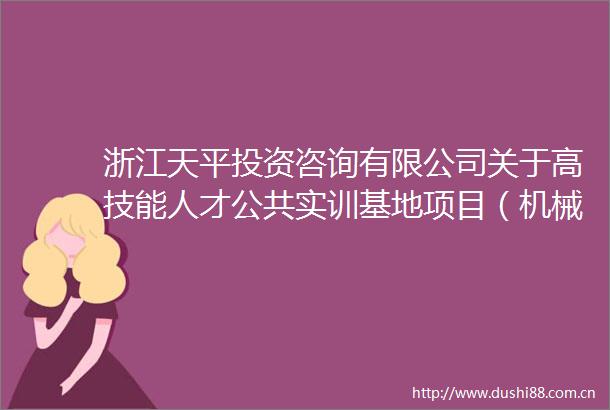 浙江天平投资咨询有限公司关于高技能人才公共实训基地项目（机械产品设计实训室加工中心机械基础实训室建设）的公开招标公告