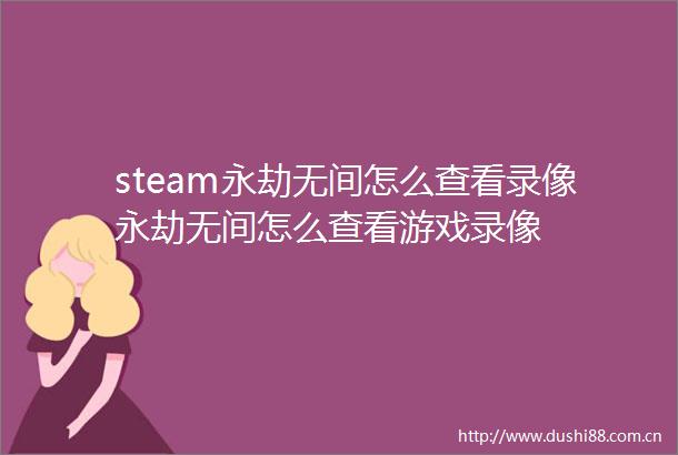 steam永劫无间怎么查看录像永劫无间怎么查看游戏录像