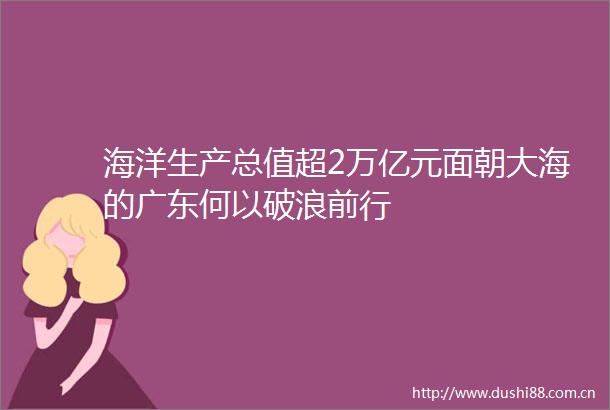 海洋生产总值超2万亿元面朝大海的广东何以破浪前行