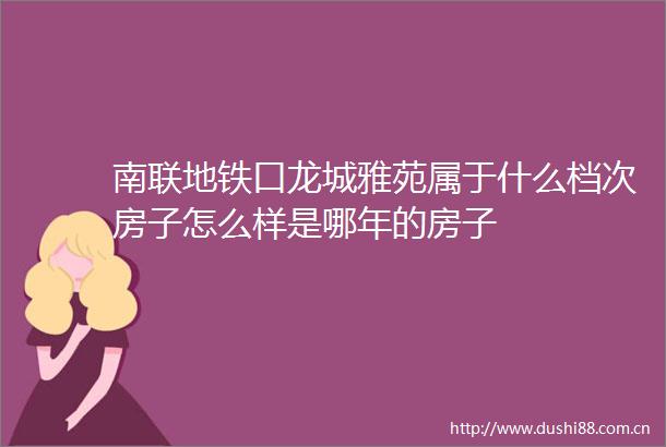 南联地铁口龙城雅苑属于什么档次房子怎么样是哪年的房子