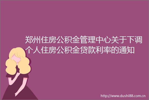 郑州住房公积金管理中心关于下调个人住房公积金利率的通知