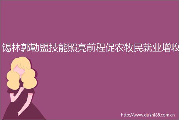 锡林郭勒盟技能照亮前程促农牧民就业增收