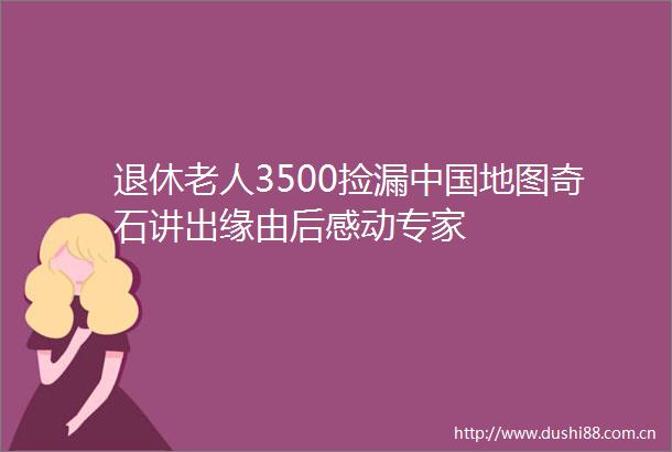 退休老人3500捡漏地图奇石讲出缘由后感动专家