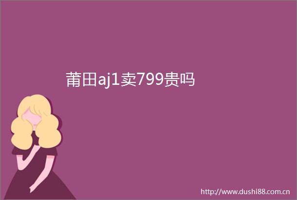 莆田aj1卖799贵吗