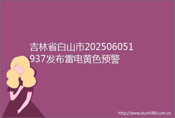 吉林省白山市202506051937发布雷电黄色预警