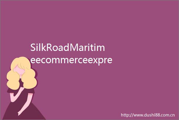 SilkRoadMaritimeecommerceexpressmarks3rdanniversarywithremarkableachievements