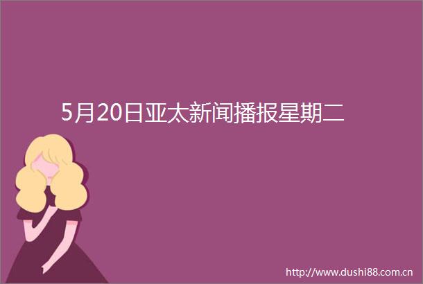 5月20日亚太新闻播报星期二
