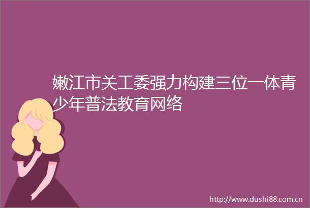 嫩江市关工委强力构建三位一体青少年普法教育网络