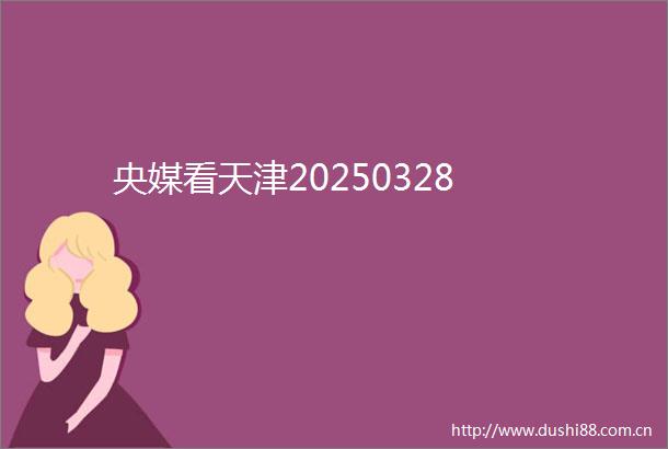 央媒看天津20250328