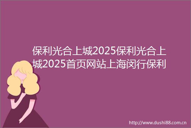 保利光合上城2025保利光合上城2025首页网站上海闵行保利光合上城2025最新房价保利光合上城售楼处欢迎您