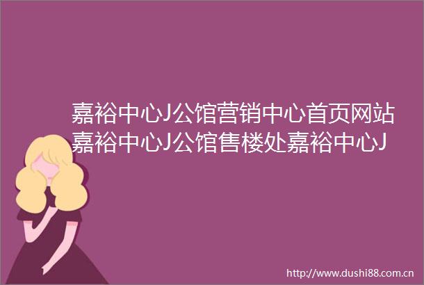 嘉裕中心J公馆营销中心首页网站嘉裕中心J公馆售楼处嘉裕中心J公馆欢迎您楼盘详情最新价格户型图容积率售楼处