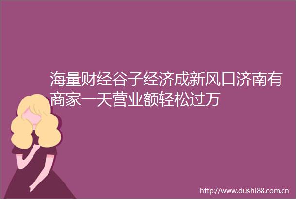 海量财经谷子经济成新风口济南有商家一天营业额轻松过万