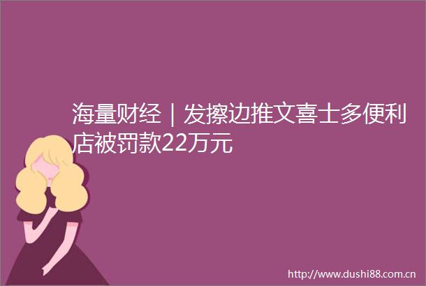 海量财经｜发擦边推文喜士多便利店款22万元