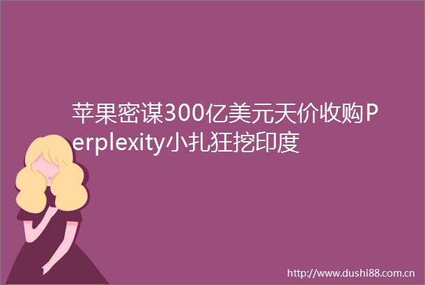 苹果密谋300亿美元天价收购Perplexity小扎狂挖印度裔CEO