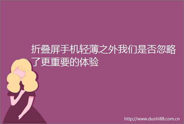 折叠屏手机轻薄之外我们是否忽略了更重要的体验