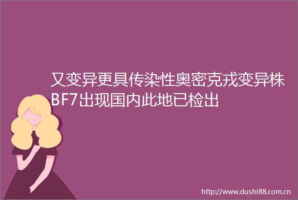 又变异更具传染性奥密克戎变异株BF7出现国内此地已检出