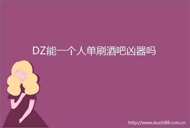 DZ能一个人单刷酒吧凶器吗