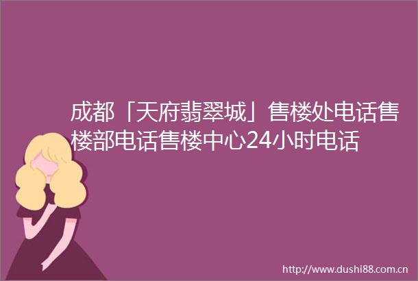 成都「天府翡翠城」售楼处电话售楼部电话售楼中心24小时电话