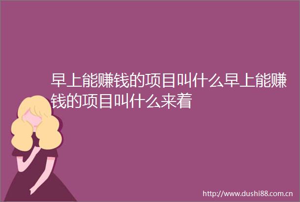 早上能赚钱的项目叫什么早上能赚钱的项目叫什么来着