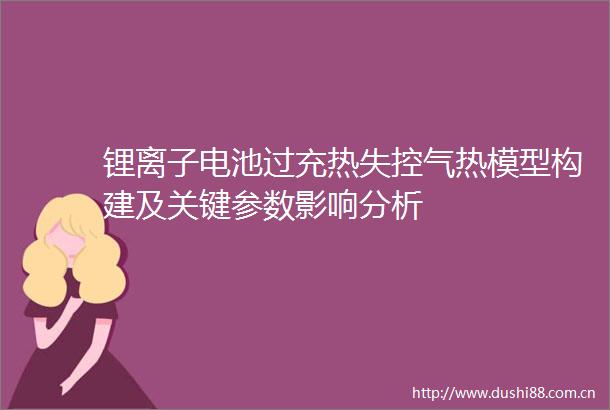 锂离子电池过充热失控气热模型构建及关键参数影响分析