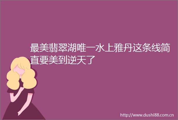 最美翡翠湖唯一水上雅丹这条线简直要美到逆天了