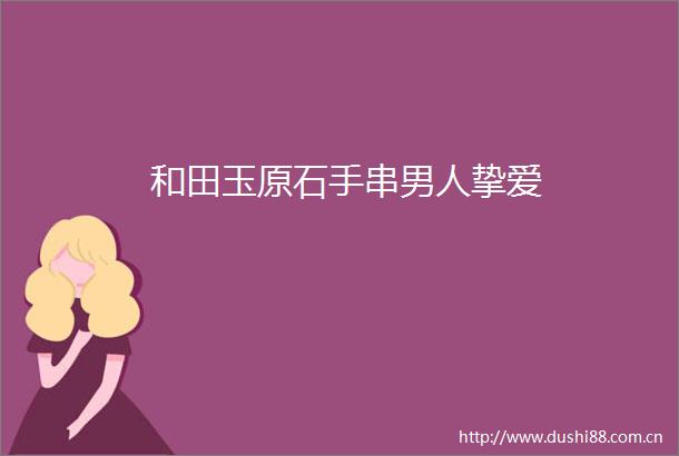 和田玉原石手串男人挚爱