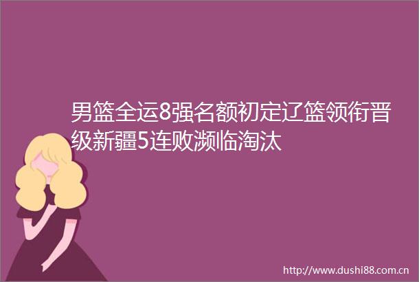 男篮全运8强名额初定辽篮领衔晋级新疆5连败濒临淘汰