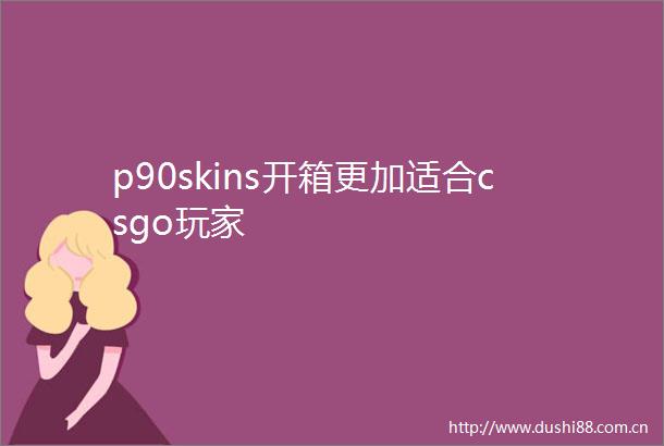p90skins开箱更加适合csgo玩家