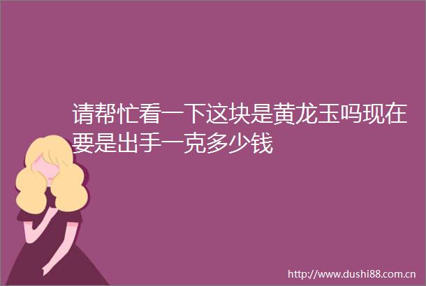 请帮忙看一下这块是黄龙玉吗现在要是出手一克多少钱