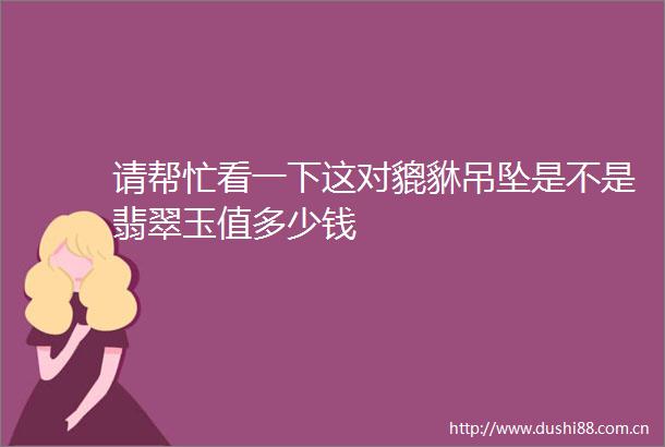 请帮忙看一下这对貔貅吊坠是不是翡翠玉值多少钱