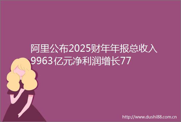 阿里公布2025财年年报总收入9963亿元净利润增长77