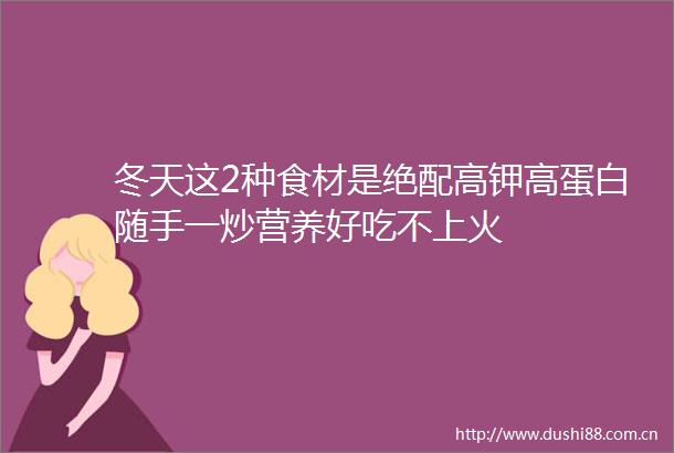 冬天这2种食材是绝配高钾高蛋白随手一炒营养好吃不上火